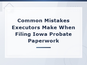 Common Executor Mistakes in Iowa Probate Filing