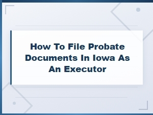 Iowa Executor's Guide to Filing Probate Documents
