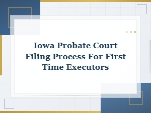 Iowa Probate Filing Steps for First-Time Executors
